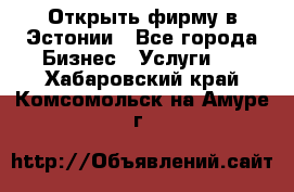 Открыть фирму в Эстонии - Все города Бизнес » Услуги   . Хабаровский край,Комсомольск-на-Амуре г.